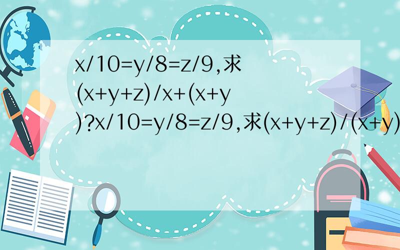 x/10=y/8=z/9,求(x+y+z)/x+(x+y)?x/10=y/8=z/9,求(x+y+z)/(x+y)？不好意思