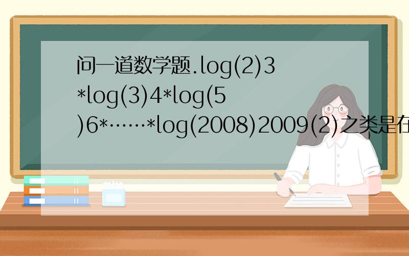 问一道数学题.log(2)3*log(3)4*log(5)6*……*log(2008)2009(2)之类是在log下面,*是乘号