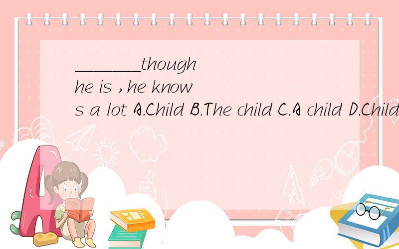 _______though he is ,he knows a lot A.Child B.The child C.A child D.Children