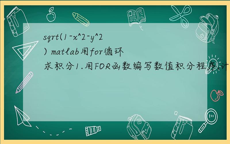 sqrt(1-x^2-y^2) matlab用for循环求积分1.用FOR函数编写数值积分程序,计算实函数sqrt(1-x^2-y^2) 在X-Y平面任意矩形区间的二维积分.