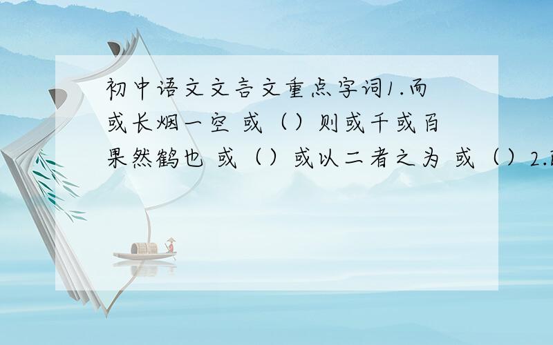 初中语文文言文重点字词1.而或长烟一空 或（）则或千或百果然鹤也 或（）或以二者之为 或（）2.既出,得其船 其（）见藐小之物必细察其纹理 其（）稍稍宾客其父 其（）3.佣者笑而应曰