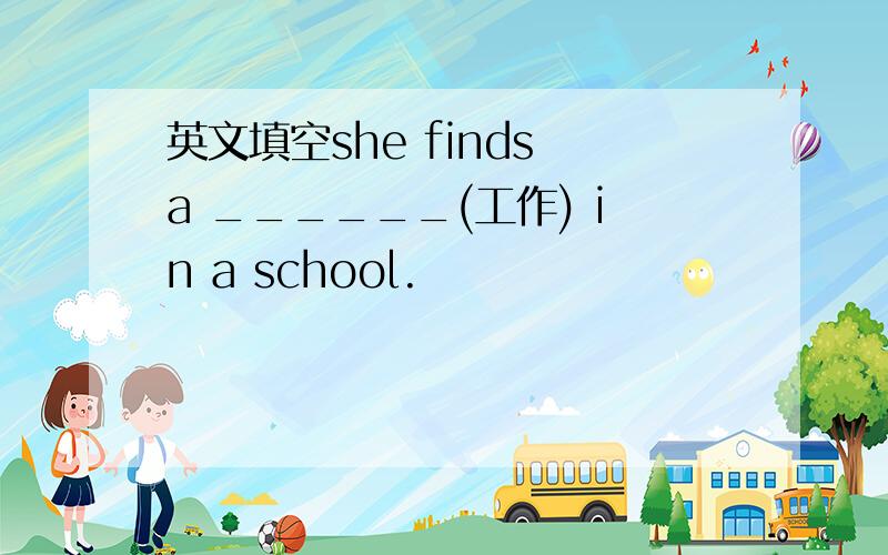英文填空she finds a ______(工作) in a school.