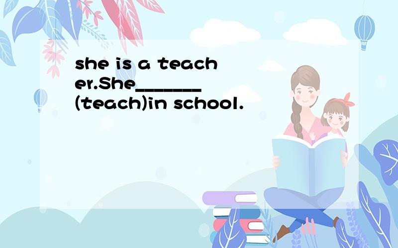 she is a teacher.She_______ (teach)in school.