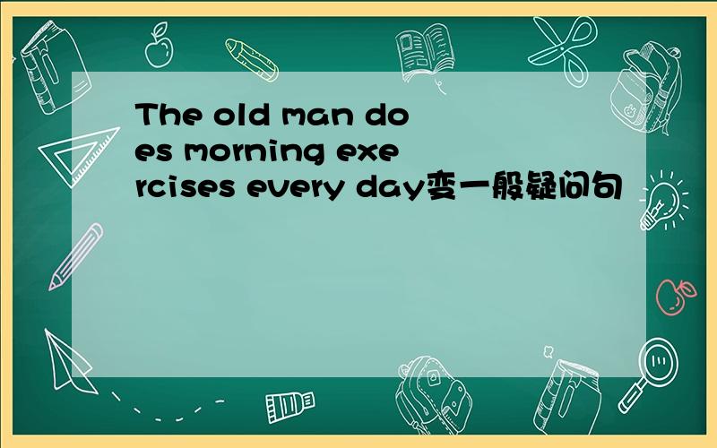 The old man does morning exercises every day变一般疑问句
