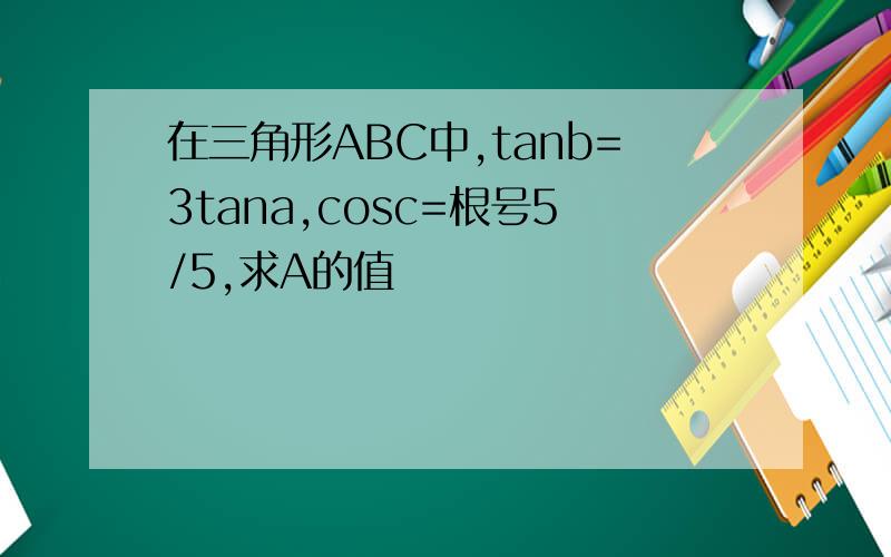 在三角形ABC中,tanb=3tana,cosc=根号5/5,求A的值