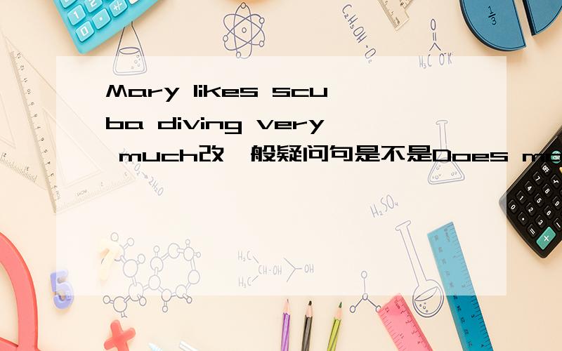 Mary likes scuba diving very much改一般疑问句是不是Does mary likes scuba diving very much?