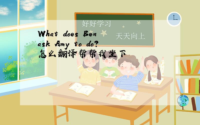 What does Ben ask Amy to do?怎么翻译帮帮我坐下