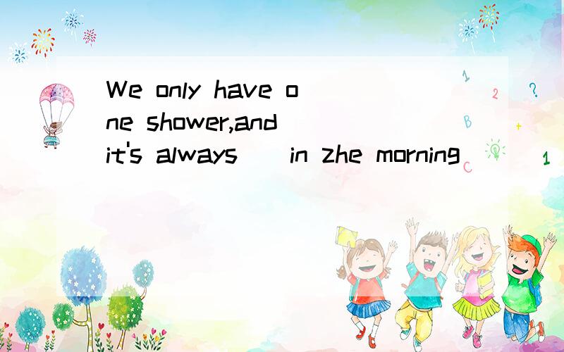 We only have one shower,and it's always()in zhe morning