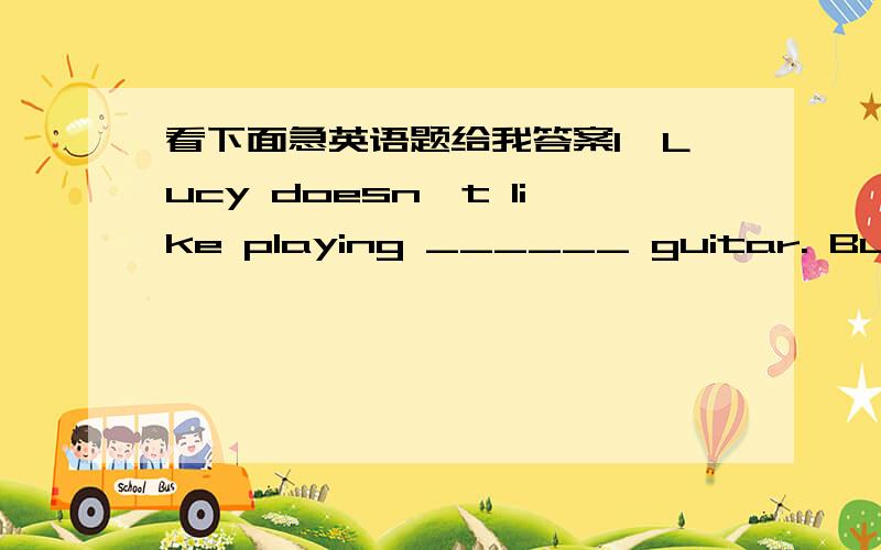 看下面急英语题给我答案1、Lucy doesn't like playing ______ guitar. But she likes playing ______ basketball.           A. /   the                   B. the   /                    C. the  the                 D. /   /2、What club ______ your