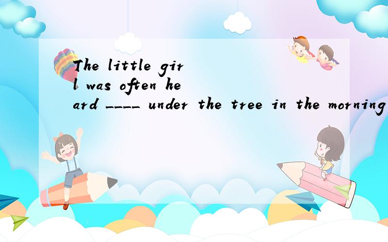 The little girl was often heard ____ under the tree in the morning last year .A.to singB.singC.singingD.sings