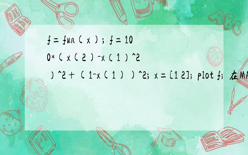 f=fun(x)； f=100*(x(2)-x（1）^2）^2+(1-x(1))^2； x=[1 2]; plot f; 在MATLAB中运行为什么会是错误?