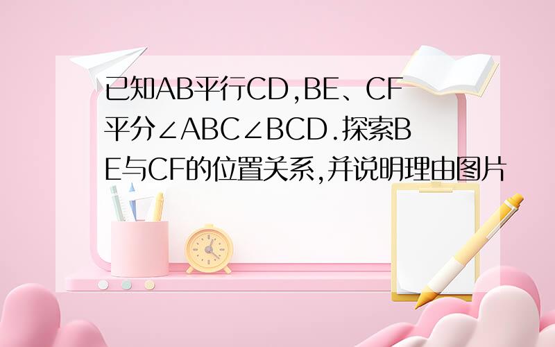 已知AB平行CD,BE、CF平分∠ABC∠BCD.探索BE与CF的位置关系,并说明理由图片