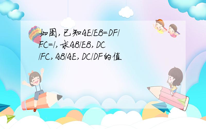 如图,已知AE/EB=DF/FC=/,求AB/EB,DC/FC,AB/AE,DC/DF的值