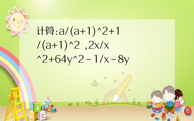 计算:a/(a+1)^2+1/(a+1)^2 ,2x/x^2+64y^2-1/x-8y