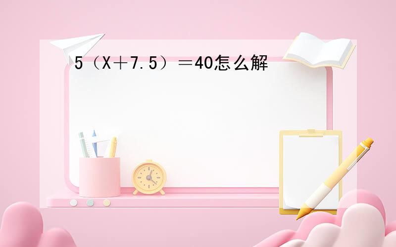 5（X＋7.5）＝40怎么解