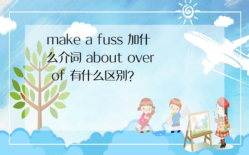make a fuss 加什么介词 about over of 有什么区别?
