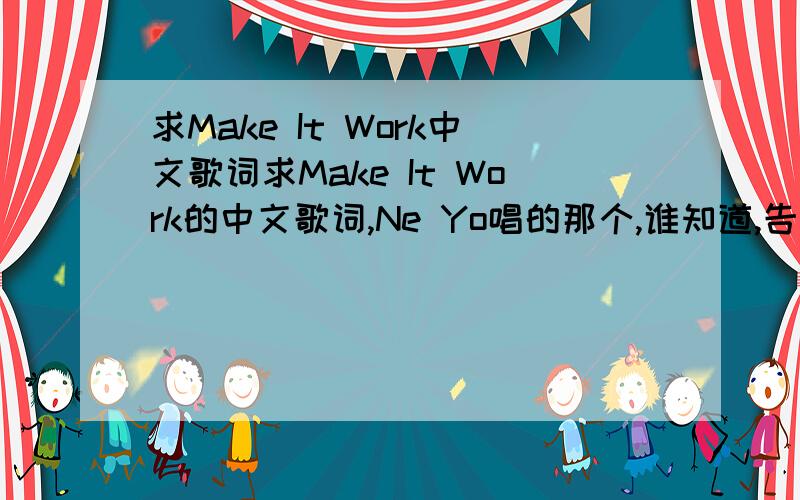 求Make It Work中文歌词求Make It Work的中文歌词,Ne Yo唱的那个,谁知道,告诉小弟我啊~