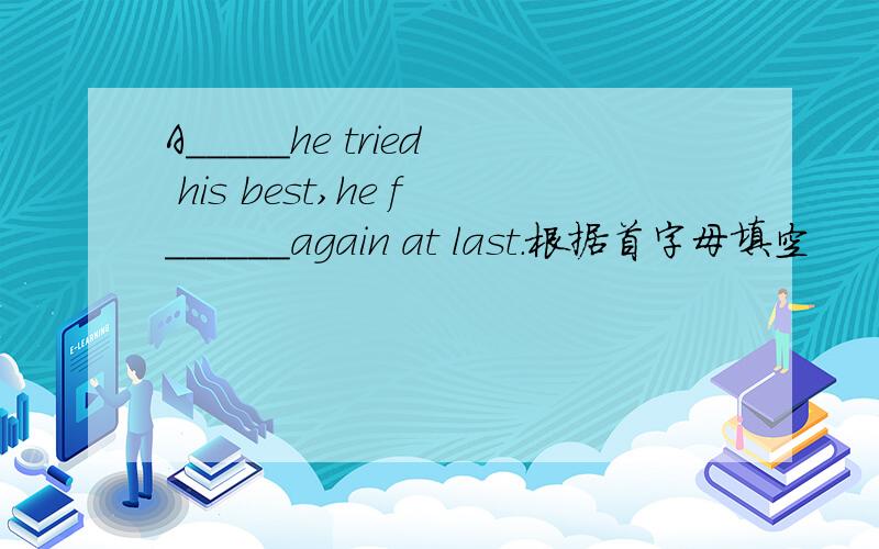 A_____he tried his best,he f______again at last.根据首字母填空