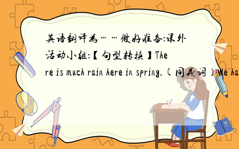 英语翻译为……做好准备：课外活动小组：【句型转换】There is much rain here in spring.(同义词）We have __ __ __ rain in spring.
