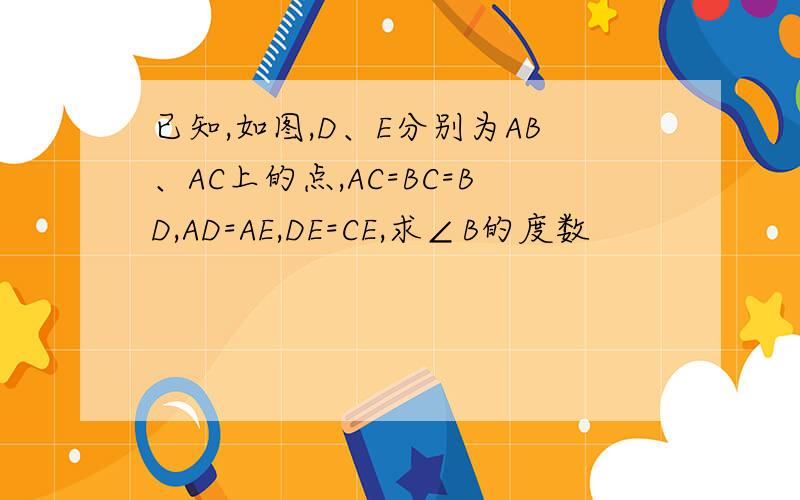 已知,如图,D、E分别为AB、AC上的点,AC=BC=BD,AD=AE,DE=CE,求∠B的度数
