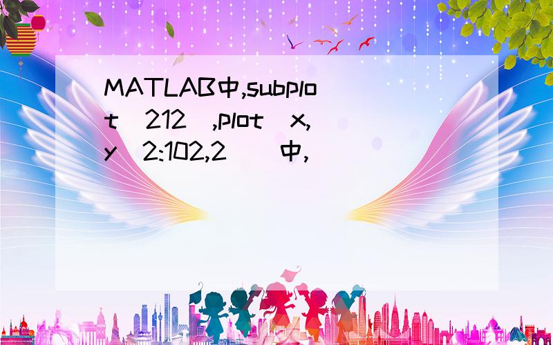 MATLAB中,subplot(212),plot(x,y(2:102,2))中,