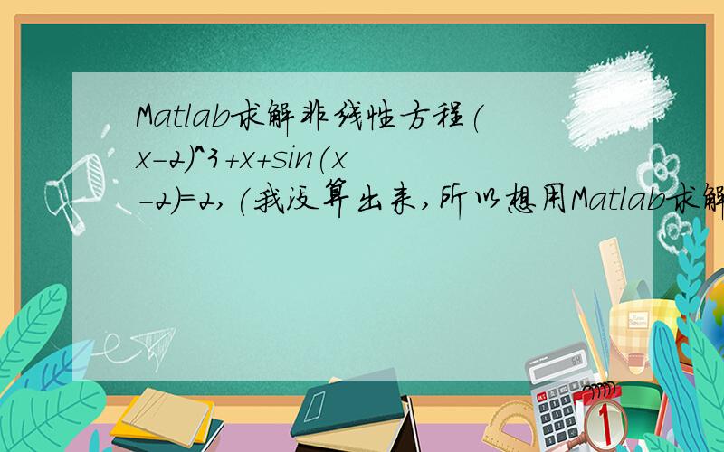 Matlab求解非线性方程(x-2)^3+x+sin(x-2)=2,(我没算出来,所以想用Matlab求解),  这个题用Matlab哪个函数啊?m函数啊,求大神帮帮敲敲具体程序格式吧