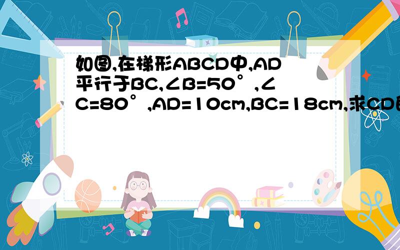 如图,在梯形ABCD中,AD平行于BC,∠B=50°,∠C=80°,AD=10cm,BC=18cm,求CD的长
