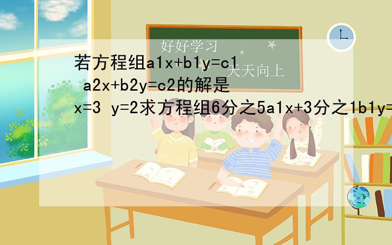 若方程组a1x+b1y=c1 a2x+b2y=c2的解是x=3 y=2求方程组6分之5a1x+3分之1b1y=c1 6分之5a2x+3分之1b2y=c2