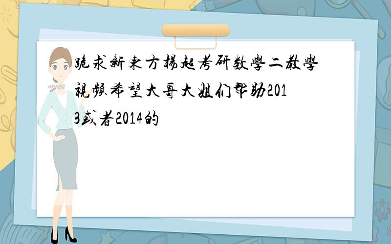 跪求新东方杨超考研数学二教学视频希望大哥大姐们帮助2013或者2014的