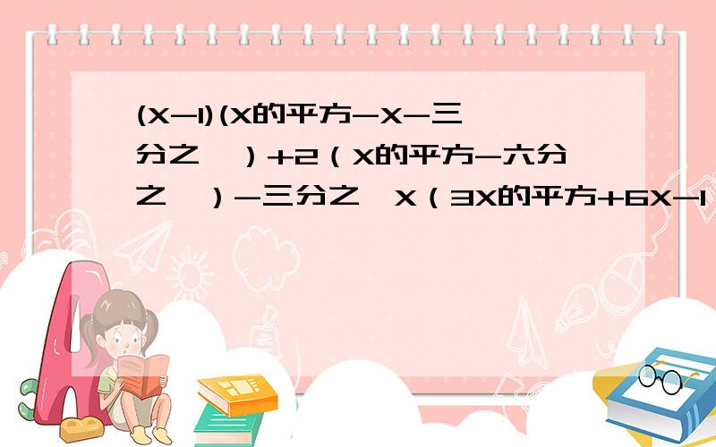 (X-1)(X的平方-X-三分之一）+2（X的平方-六分之一）-三分之一X（3X的平方+6X-1） 化简