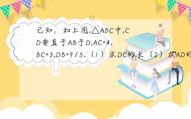 已知：如上图,△ABC中,CD垂直于AB于D,AC=4,BC=3,DB=9/5.（1）求DC的长（2）求AD的长（3）求AB的长已知：如上图,△ABC中,CD垂直于AB于D,AC=4,BC=3,DB=9/5.（1）求DC的长 （2）求AD的长 （3）求AB的长（4）求