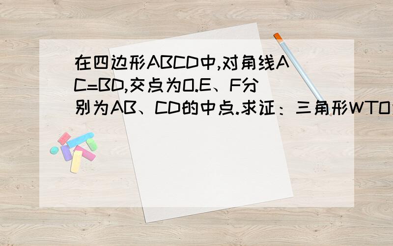 在四边形ABCD中,对角线AC=BD,交点为O.E、F分别为AB、CD的中点.求证：三角形WTO为等腰三角形.