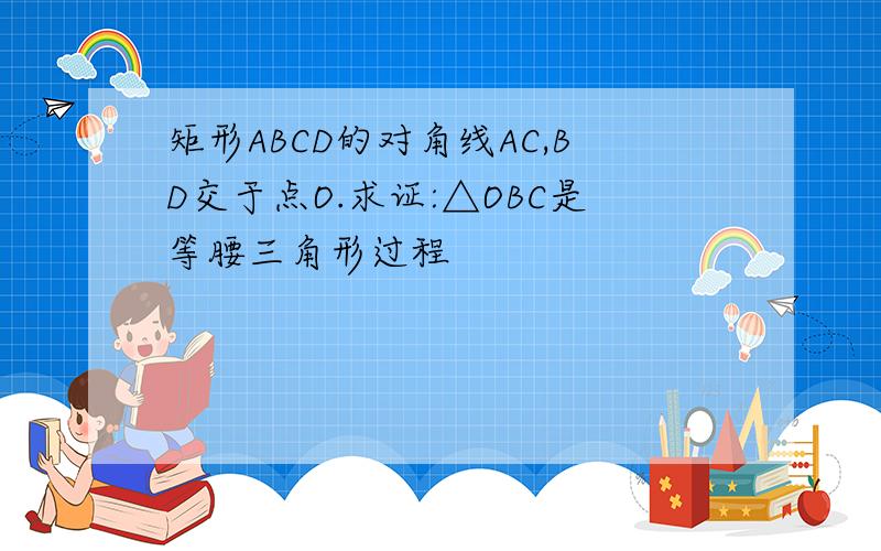 矩形ABCD的对角线AC,BD交于点O.求证:△OBC是等腰三角形过程