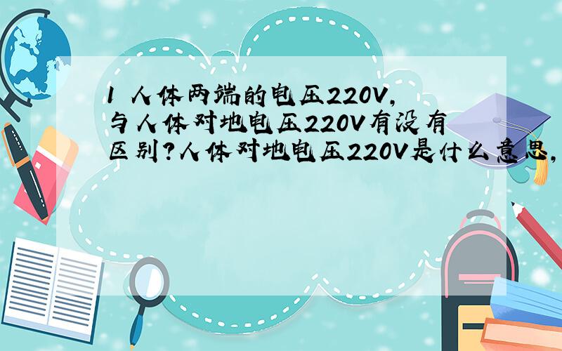1 人体两端的电压220V,与人体对地电压220V有没有区别?人体对地电压220V是什么意思,是不是静电?