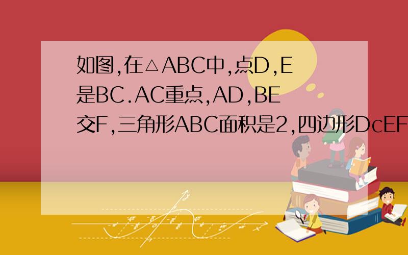 如图,在△ABC中,点D,E是BC.AC重点,AD,BE交F,三角形ABC面积是2,四边形DcEF面积F没有画好