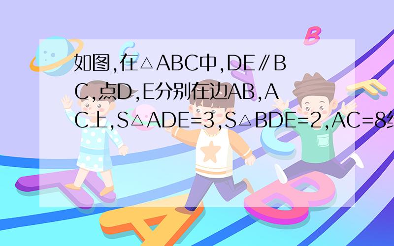 如图,在△ABC中,DE∥BC,点D,E分别在边AB,AC上,S△ADE=3,S△BDE=2,AC=8线段AE、CE的长三角形ABC的面积