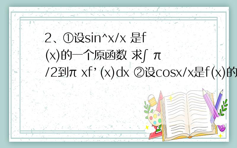 2、①设sin^x/x 是f(x)的一个原函数 求∫ π/2到π xf’(x)dx ②设cosx/x是f(x)的一个原函数 求∫π/2到π2、①设sin^x/x 是f(x)的一个原函数 求∫ π/2到π xf’(x)dx ②设cosx/x是f(x)的一个原函数 求∫π/2到π