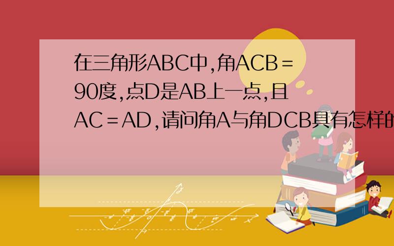 在三角形ABC中,角ACB＝90度,点D是AB上一点,且AC＝AD,请问角A与角DCB具有怎样的关系、说明理由