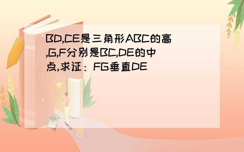 BD,CE是三角形ABC的高,G,F分别是BC,DE的中点,求证：FG垂直DE
