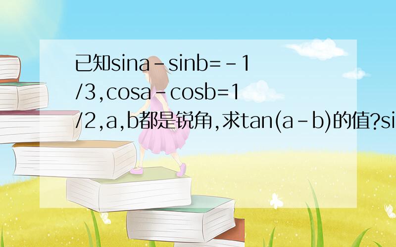 已知sina-sinb=-1/3,cosa-cosb=1/2,a,b都是锐角,求tan(a-b)的值?sin（a-b)，怎么计算?