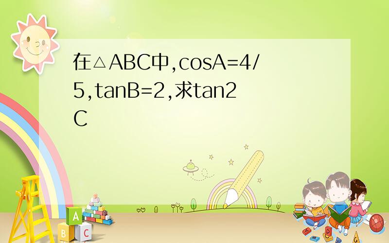 在△ABC中,cosA=4/5,tanB=2,求tan2C