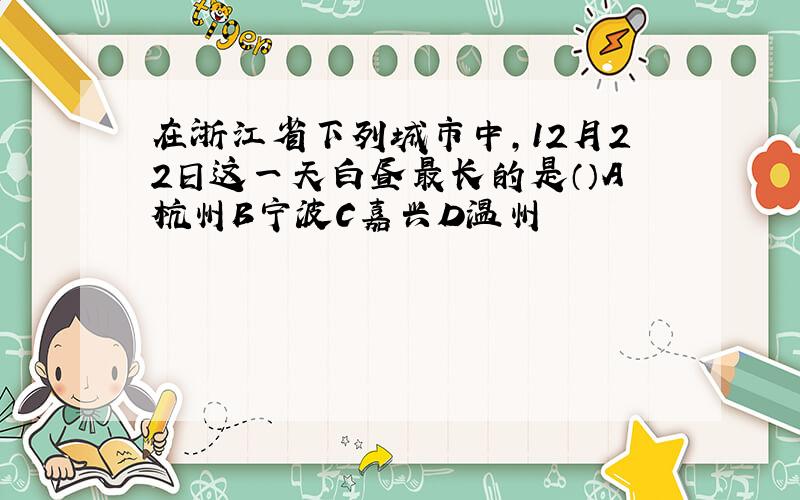在浙江省下列城市中,12月22日这一天白昼最长的是（）A杭州B宁波C嘉兴D温州