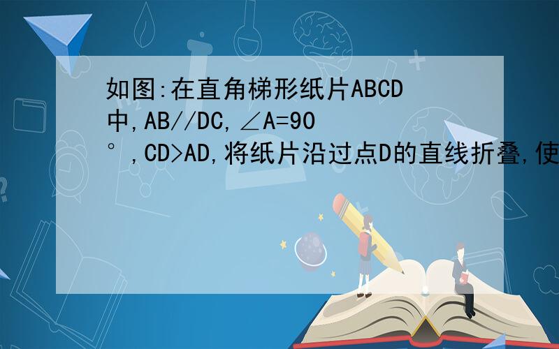 如图:在直角梯形纸片ABCD中,AB//DC,∠A=90°,CD>AD,将纸片沿过点D的直线折叠,使点A落在边CD上的点E处,折痕为DF.连接EF并展开纸片1)求证:四边形ADEF是正方形2)取线段AF的中点G,连接EG,如果BG=CD,试说明