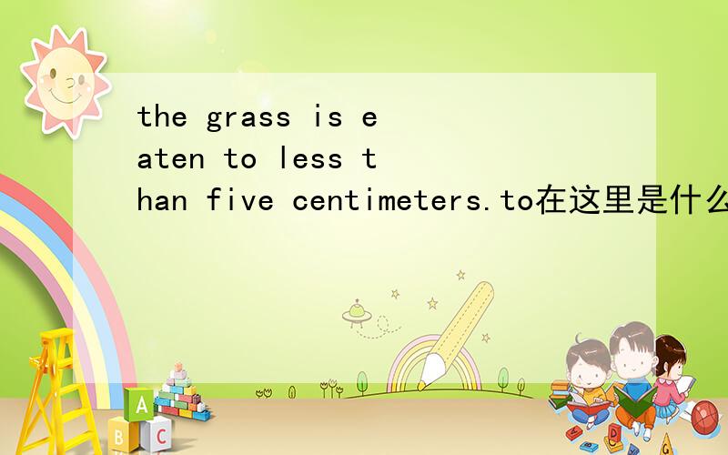 the grass is eaten to less than five centimeters.to在这里是什么意思,Farmers can start rotational grazing by removing animals from a pasture when the grass is eaten to less than five centimeters.to在这里是什么意思,