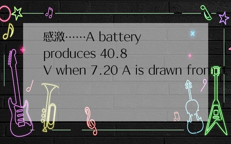 感激……A battery produces 40.8 V when 7.20 A is drawn from it and 47.0 V when 2.50 A is drawn.