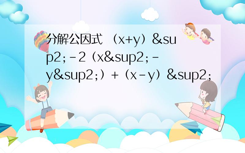 分解公因式 （x+y）²-2（x²-y²）+（x-y）²