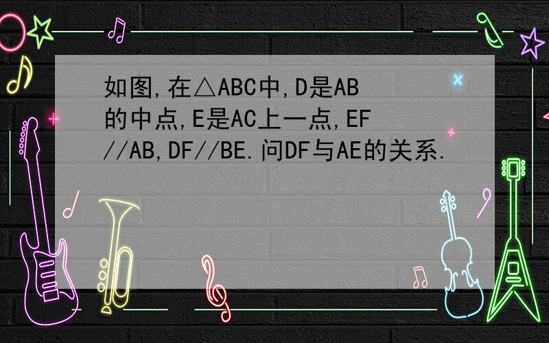 如图,在△ABC中,D是AB的中点,E是AC上一点,EF//AB,DF//BE.问DF与AE的关系.