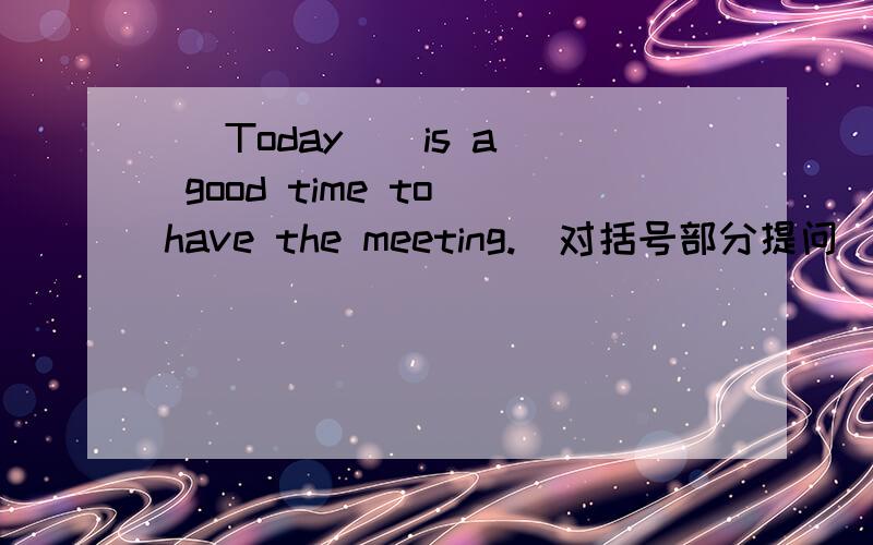 ( Today ) is a good time to have the meeting.(对括号部分提问）----- -----a good time to have the me