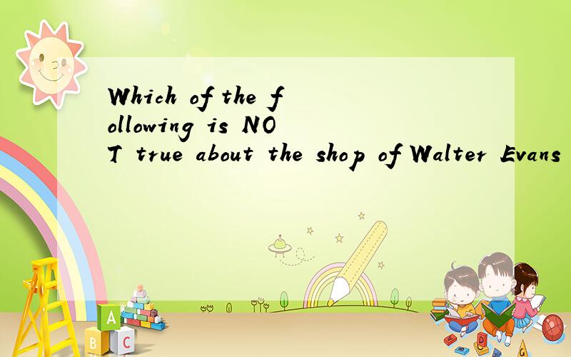 Which of the following is NOT true about the shop of Walter Evans Painting?这句英文怎样翻译?