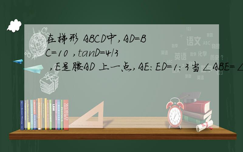 在梯形 ABCD中,AD=BC=10 ,tanD=4/3 ,E是腰AD 上一点,AE:ED=1:3当∠ABE=∠BCE时,求线段BE的长